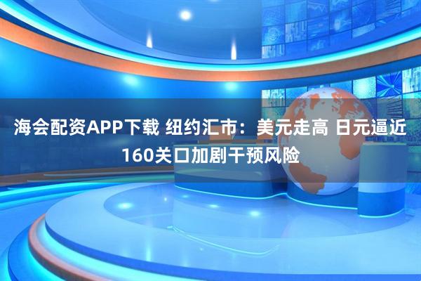 海会配资APP下载 纽约汇市：美元走高 日元逼近160关口加剧干预风险